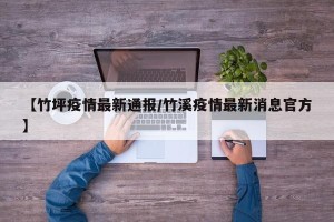 【竹坪疫情最新通报/竹溪疫情最新消息官方】
