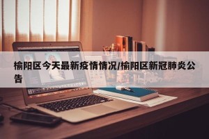 榆阳区今天最新疫情情况/榆阳区新冠肺炎公告
