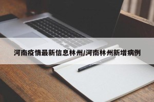 河南疫情最新信息林州/河南林州新增病例