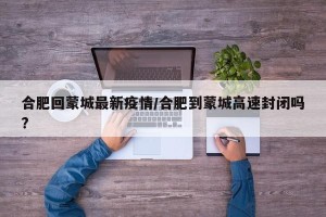 合肥回蒙城最新疫情/合肥到蒙城高速封闭吗?