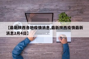 【最新陕西各地疫情消息,最新陕西疫情最新消息2月4日】