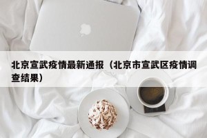 北京宣武疫情最新通报（北京市宣武区疫情调查结果）