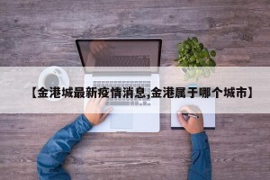 【金港城最新疫情消息,金港属于哪个城市】