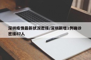 深圳疫情最新状况密接/深圳新增1例确诊 密接87人