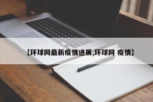 【环球网最新疫情进展,环球网 疫情】