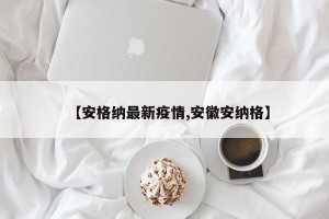 【安格纳最新疫情,安徽安纳格】