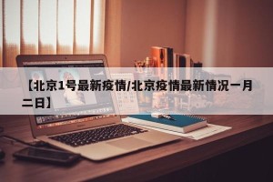 【北京1号最新疫情/北京疫情最新情况一月二日】