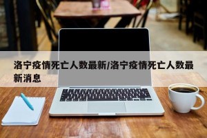 洛宁疫情死亡人数最新/洛宁疫情死亡人数最新消息
