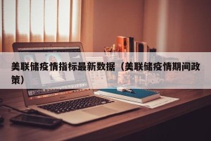 美联储疫情指标最新数据（美联储疫情期间政策）