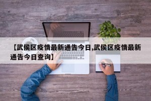 【武侯区疫情最新通告今日,武侯区疫情最新通告今日查询】