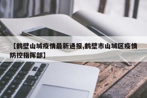 【鹤壁山城疫情最新通报,鹤壁市山城区疫情防控指挥部】