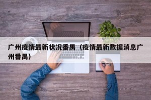 广州疫情最新状况番禺（疫情最新数据消息广州番禺）