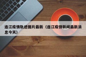 连江疫情轨迹图片最新（连江疫情新闻最新消息今天）