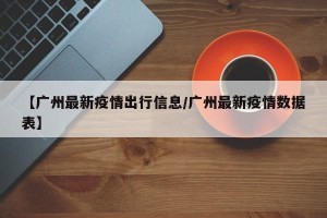 【广州最新疫情出行信息/广州最新疫情数据表】