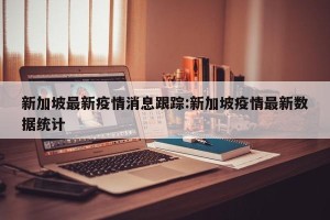 新加坡最新疫情消息跟踪:新加坡疫情最新数据统计